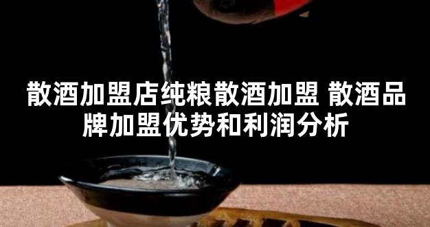 散酒加盟店纯粮散酒加盟 散酒品牌加盟优势和利润分析